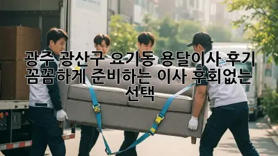 광주 광산구 요기동 용달이사 후기: 꼼꼼하게 준비하는 이사, 후회없는 선택!